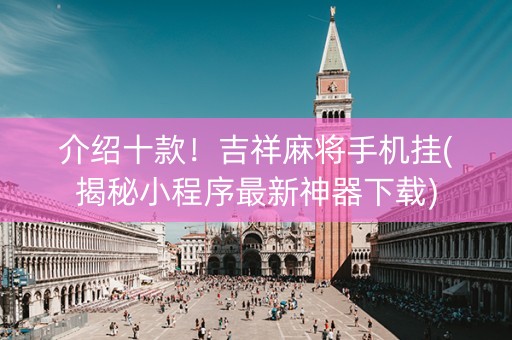 介绍十款！吉祥麻将手机挂(揭秘小程序最新神器下载)
