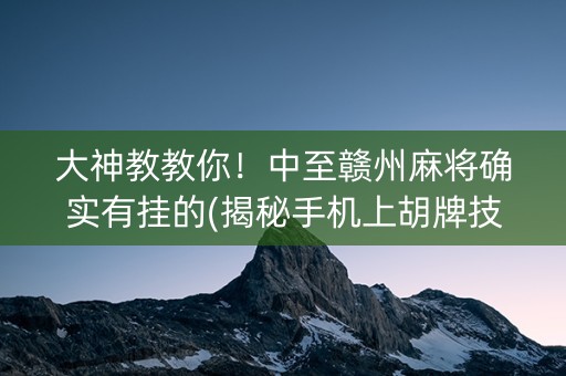大神教教你！中至赣州麻将确实有挂的(揭秘手机上胡牌技巧)