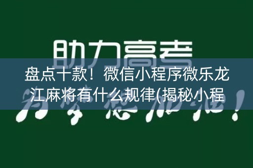 盘点十款！微信小程序微乐龙江麻将有什么规律(揭秘小程序如何让牌变好)