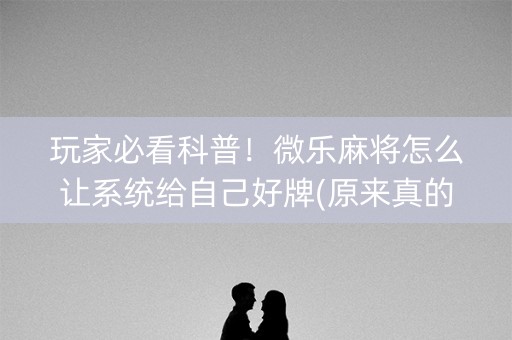 玩家必看科普！微乐麻将怎么让系统给自己好牌(原来真的有挂)
