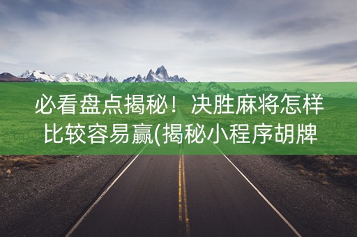 必看盘点揭秘！决胜麻将怎样比较容易赢(揭秘小程序胡牌技巧)