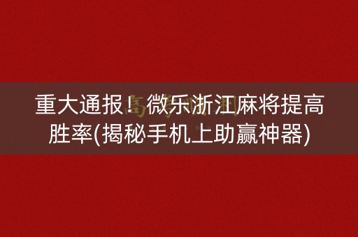 重大通报！微乐浙江麻将提高胜率(揭秘手机上助赢神器)