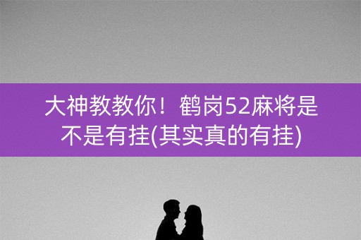 大神教教你！鹤岗52麻将是不是有挂(其实真的有挂)
