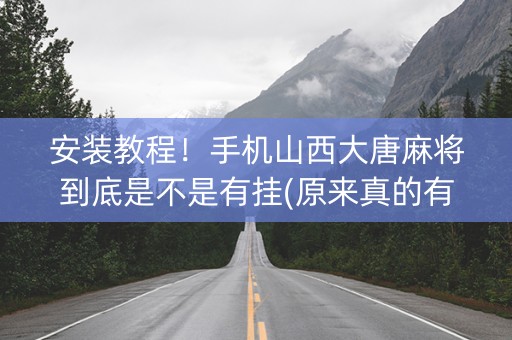 安装教程！手机山西大唐麻将到底是不是有挂(原来真的有挂)