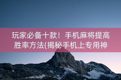 玩家必备十款！手机麻将提高胜率方法(揭秘手机上专用神器)