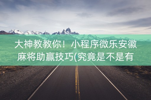 大神教教你！小程序微乐安徽麻将助赢技巧(究竟是不是有挂)