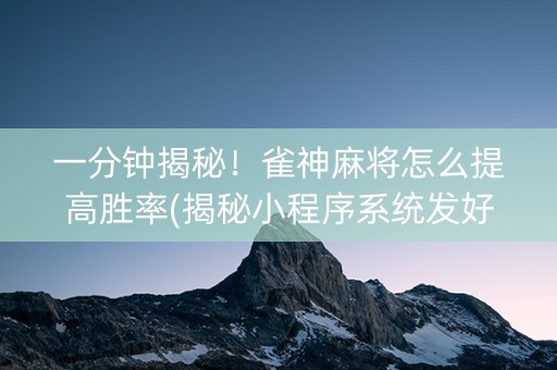 一分钟揭秘！雀神麻将怎么提高胜率(揭秘小程序系统发好牌)