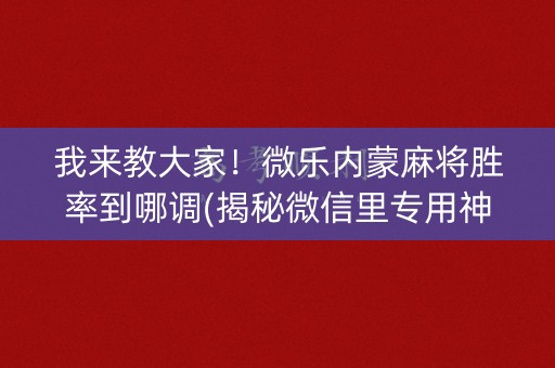 我来教大家！微乐内蒙麻将胜率到哪调(揭秘微信里专用神器)