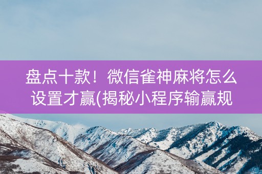 盘点十款！微信雀神麻将怎么设置才赢(揭秘小程序输赢规律)
