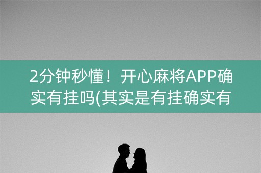 2分钟秒懂！开心麻将APP确实有挂吗(其实是有挂确实有挂)