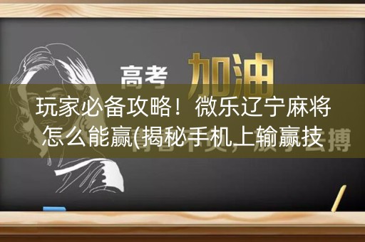 玩家必备攻略！微乐辽宁麻将怎么能赢(揭秘手机上输赢技巧)