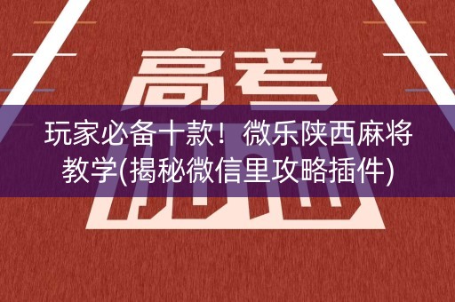 玩家必备十款！微乐陕西麻将教学(揭秘微信里攻略插件)