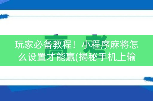 玩家必备教程！小程序麻将怎么设置才能赢(揭秘手机上输赢技巧)
