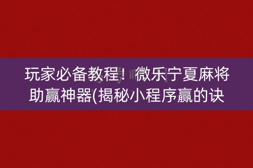 玩家必备教程！微乐宁夏麻将助赢神器(揭秘小程序赢的诀窍)