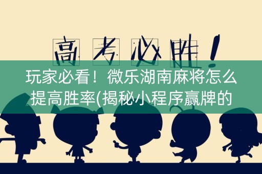 玩家必看！微乐湖南麻将怎么提高胜率(揭秘小程序赢牌的技巧)