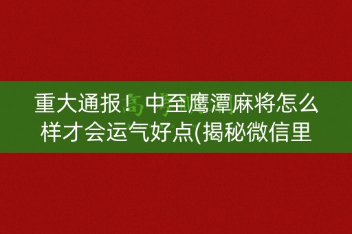 重大通报！中至鹰潭麻将怎么样才会运气好点(揭秘微信里赢牌的技巧)