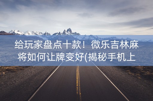 给玩家盘点十款！微乐吉林麻将如何让牌变好(揭秘手机上插件免费)