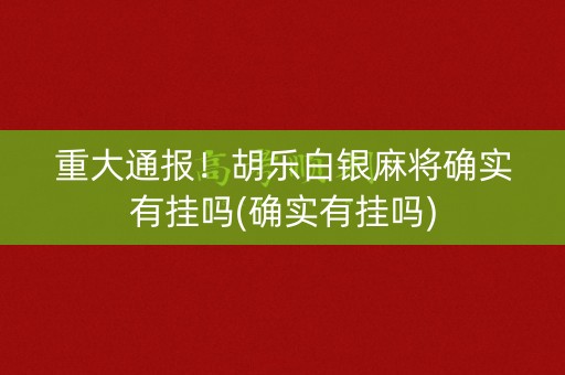 重大通报！胡乐白银麻将确实有挂吗(确实有挂吗)
