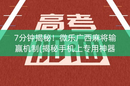7分钟揭秘！微乐广西麻将输赢机制(揭秘手机上专用神器下载)