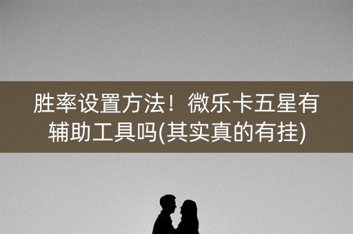胜率设置方法！微乐卡五星有辅助工具吗(其实真的有挂)