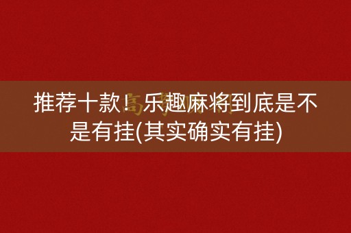 推荐十款！乐趣麻将到底是不是有挂(其实确实有挂)