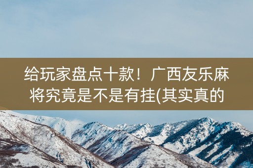 给玩家盘点十款！广西友乐麻将究竟是不是有挂(其实真的有挂)