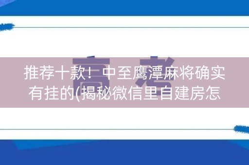 推荐十款！中至鹰潭麻将确实有挂的(揭秘微信里自建房怎么赢)