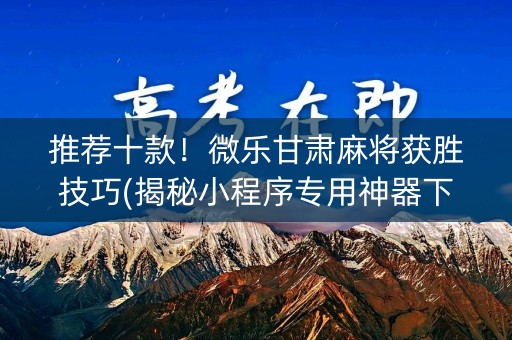 推荐十款！微乐甘肃麻将获胜技巧(揭秘小程序专用神器下载)