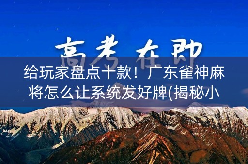 给玩家盘点十款！广东雀神麻将怎么让系统发好牌(揭秘小程序赢牌的技巧)