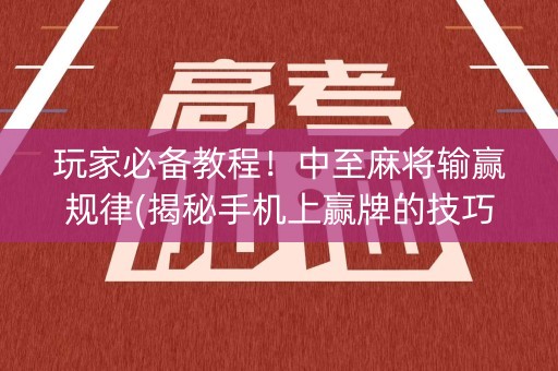 玩家必备教程！中至麻将输赢规律(揭秘手机上赢牌的技巧)