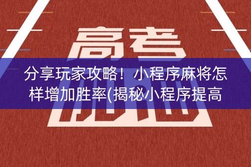 分享玩家攻略！小程序麻将怎样增加胜率(揭秘小程序提高胜率)
