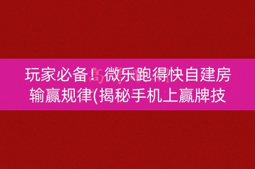 玩家必备！微乐跑得快自建房输赢规律(揭秘手机上赢牌技巧)