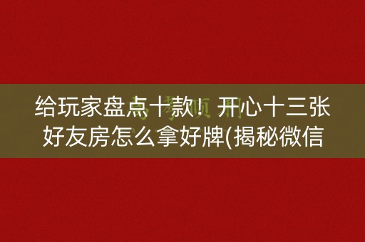 给玩家盘点十款！开心十三张好友房怎么拿好牌(揭秘微信里最新神器下载)