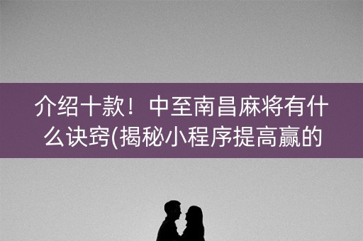 介绍十款！中至南昌麻将有什么诀窍(揭秘小程序提高赢的概率)