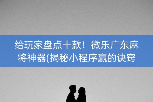 给玩家盘点十款！微乐广东麻将神器(揭秘小程序赢的诀窍)