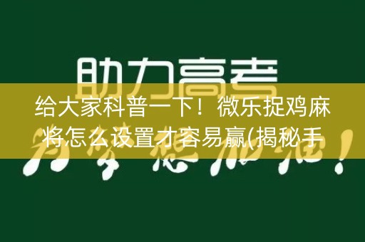 给大家科普一下！微乐捉鸡麻将怎么设置才容易赢(揭秘手机上输赢规律)