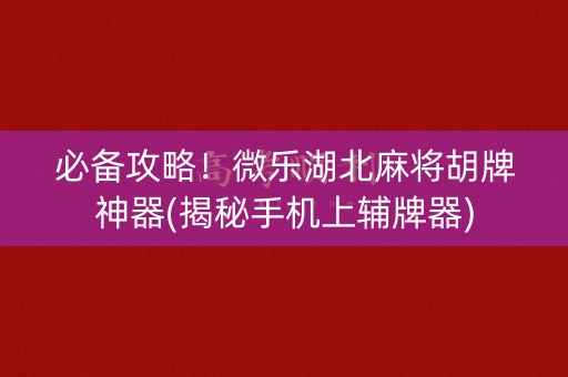 必备攻略！微乐湖北麻将胡牌神器(揭秘手机上辅牌器)