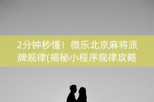 2分钟秒懂！微乐北京麻将派牌规律(揭秘小程序规律攻略)
