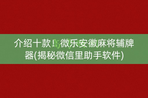 介绍十款！微乐安徽麻将辅牌器(揭秘微信里助手软件)