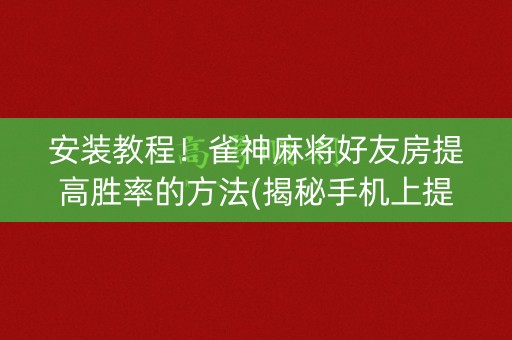 安装教程！雀神麻将好友房提高胜率的方法(揭秘手机上提高胜率)