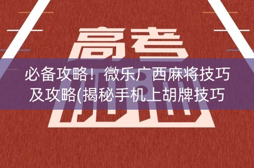 必备攻略！微乐广西麻将技巧及攻略(揭秘手机上胡牌技巧)