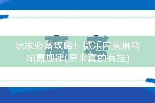 玩家必备攻略！微乐内蒙麻将输赢规律(原来真的有挂)