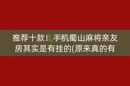 推荐十款！手机蜀山麻将亲友房其实是有挂的(原来真的有挂)