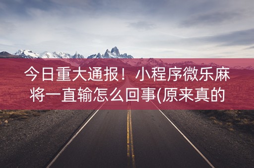 今日重大通报！小程序微乐麻将一直输怎么回事(原来真的有挂)