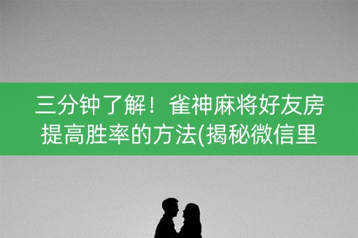 三分钟了解！雀神麻将好友房提高胜率的方法(揭秘微信里助赢软件)