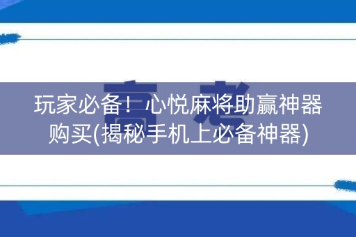 玩家必备！心悦麻将助赢神器购买(揭秘手机上必备神器)
