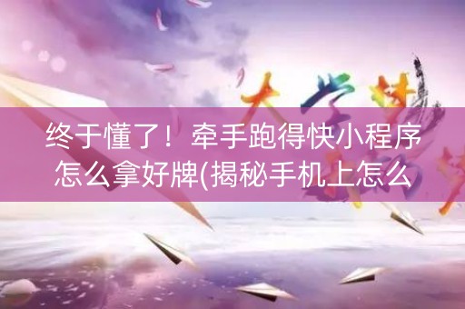 终于懂了！牵手跑得快小程序怎么拿好牌(揭秘手机上怎么容易赢)