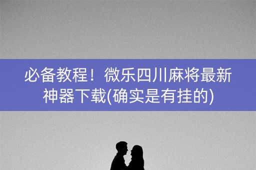 必备教程！微乐四川麻将最新神器下载(确实是有挂的)