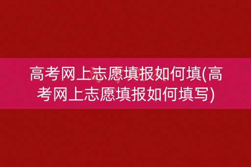高考网上志愿填报如何填(高考网上志愿填报如何填写)