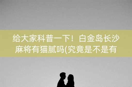 给大家科普一下！白金岛长沙麻将有猫腻吗(究竟是不是有挂)